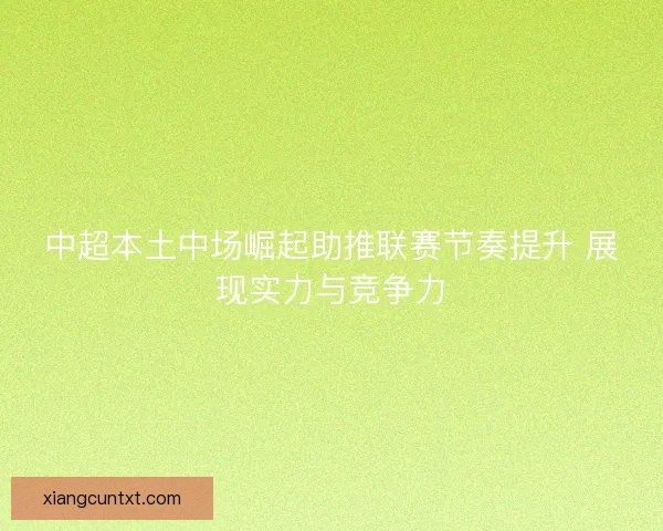 中超本土中场崛起助推联赛节奏提升 展现实力与竞争力