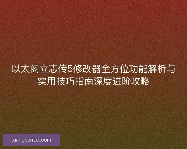 以太阁立志传5修改器全方位功能解析与实用技巧指南深度进阶攻略