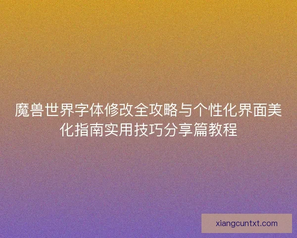 魔兽世界字体修改全攻略与个性化界面美化指南实用技巧分享篇教程