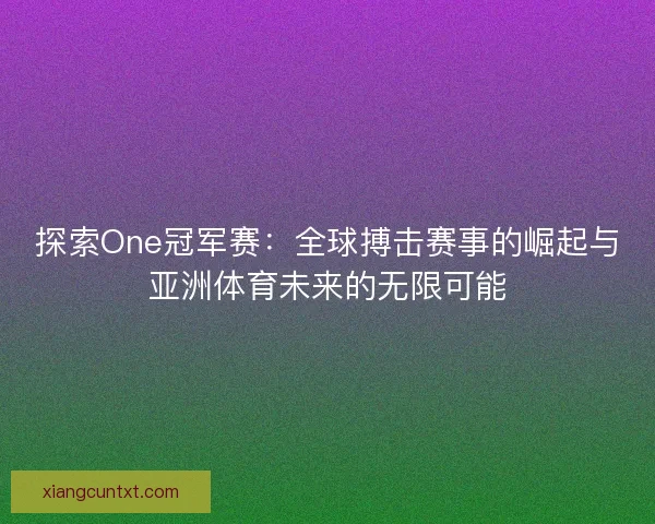 探索One冠军赛：全球搏击赛事的崛起与亚洲体育未来的无限可能