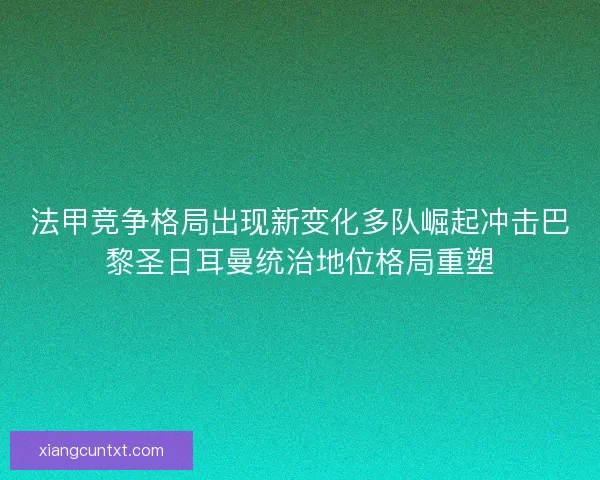 法甲竞争格局出现新变化多队崛起冲击巴黎圣日耳曼统治地位格局重塑