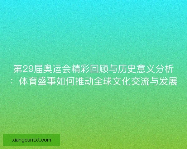 第29届奥运会精彩回顾与历史意义分析：体育盛事如何推动全球文化交流与发展