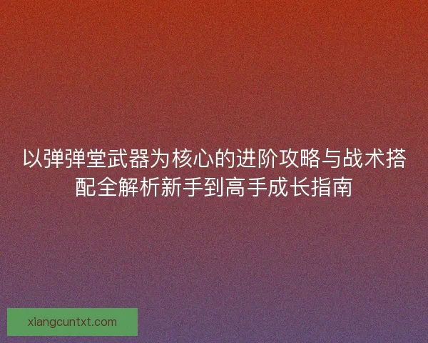 以弹弹堂武器为核心的进阶攻略与战术搭配全解析新手到高手成长指南