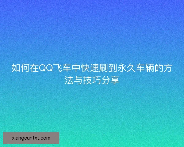 如何在QQ飞车中快速刷到永久车辆的方法与技巧分享