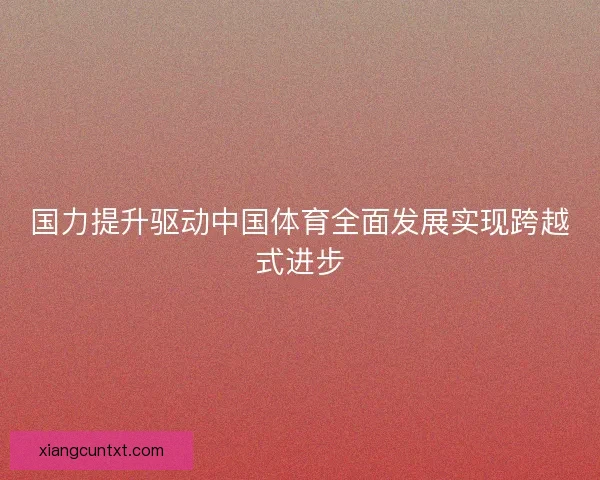国力提升驱动中国体育全面发展实现跨越式进步