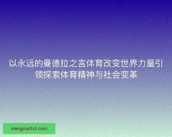 以永远的曼德拉之言体育改变世界力量引领探索体育精神与社会变革